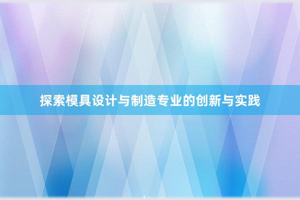 探索模具设计与制造专业的创新与实践